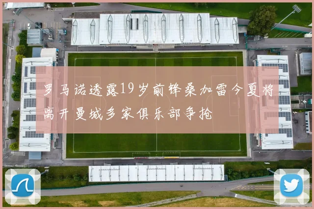 罗马诺透露19岁前锋桑加雷今夏将离开曼城多家俱乐部争抢
