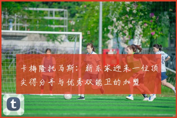 卡梅隆托马斯：新东家迎来一位顶尖得分手与优秀双能卫的加盟