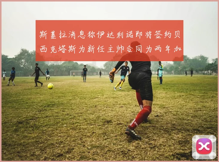 斯基拉消息称伊达利诺即将签约贝西克塔斯为新任主帅合同为两年加一年选项