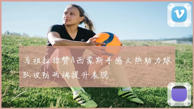 马祖拉称赞A西蒙斯手感火热助力球队攻防两端提升表现