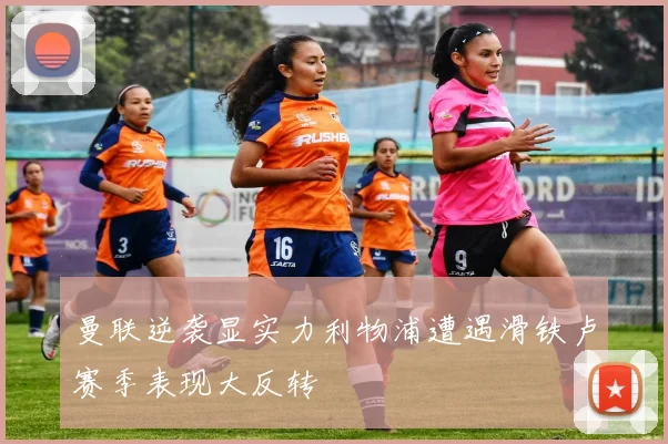 曼联逆袭显实力利物浦遭遇滑铁卢赛季表现大反转