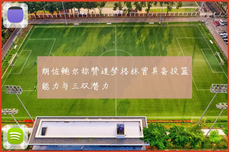 朗佐鲍尔称赞追梦格林曾具备投篮能力与三双潜力