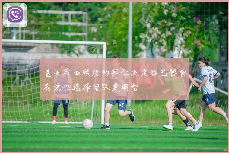 基米希回顾续约拜仁决定称巴黎曾有意但选择留队更明智