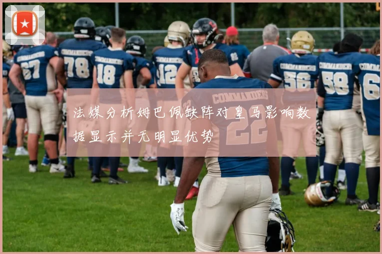 法媒分析姆巴佩缺阵对皇马影响数据显示并无明显优势