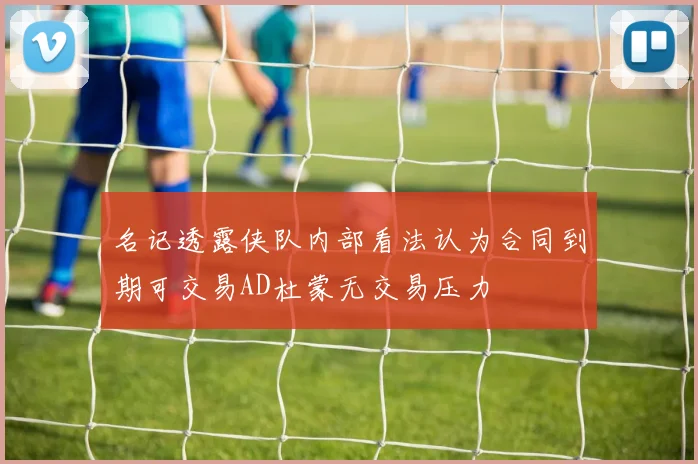 名记透露侠队内部看法认为合同到期可交易AD杜蒙无交易压力