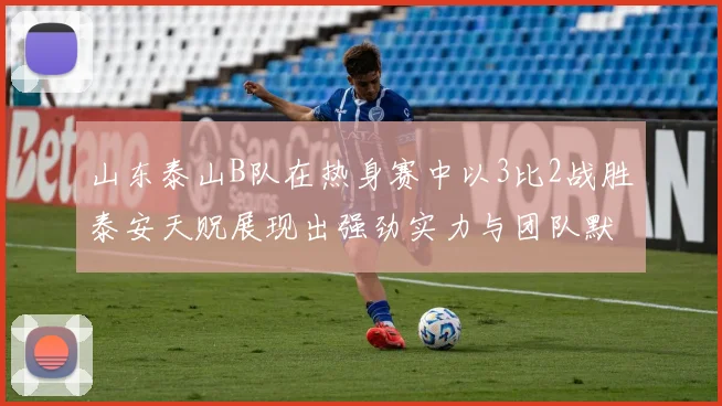 山东泰山B队在热身赛中以3比2战胜泰安天贶展现出强劲实力与团队默契
