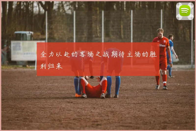 全力以赴的客场之战期待主场的胜利归来