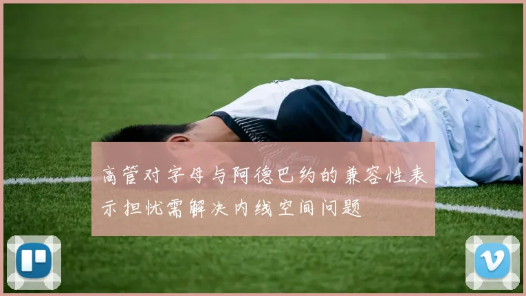 高管对字母与阿德巴约的兼容性表示担忧需解决内线空间问题