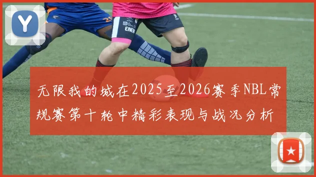 无限我的城在2025至2026赛季NBL常规赛第十轮中精彩表现与战况分析