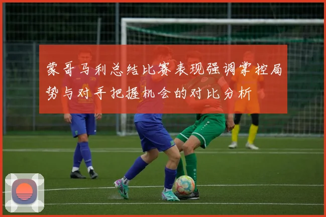 蒙哥马利总结比赛表现强调掌控局势与对手把握机会的对比分析