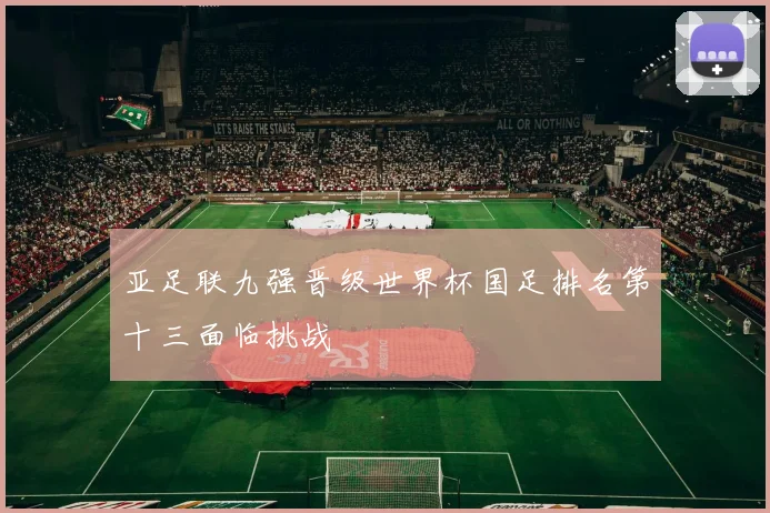 亚足联九强晋级世界杯国足排名第十三面临挑战
