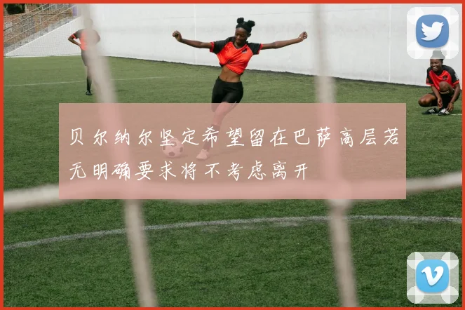 贝尔纳尔坚定希望留在巴萨高层若无明确要求将不考虑离开