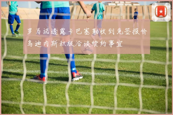 罗马诺透露卡巴塞勒收到免签报价乌迪内斯积极洽谈续约事宜