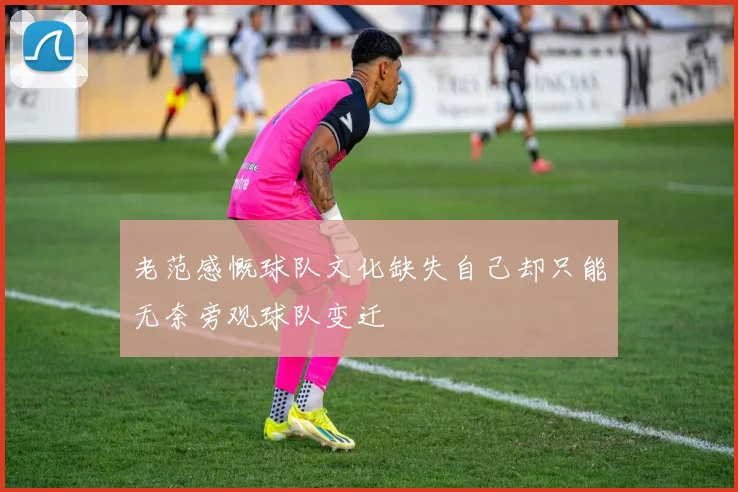 老范感慨球队文化缺失自己却只能无奈旁观球队变迁