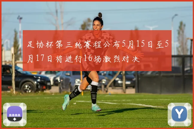 足协杯第三轮赛程公布5月15日至5月17日将进行16场激烈对决